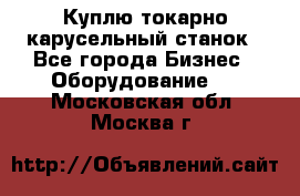 Куплю токарно-карусельный станок - Все города Бизнес » Оборудование   . Московская обл.,Москва г.